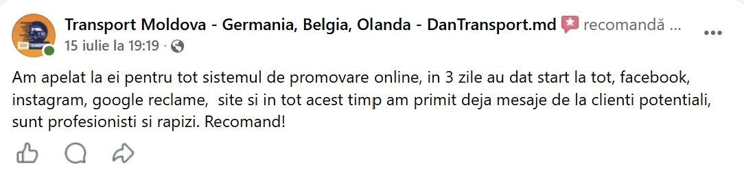 Transport Moldova - Germania, Belgia, Olanda - DanTransport.md, 15 iulie la 19:19: „Am apelat la ei pentru tot sistemul de promovare online, in 3 zile au dat start la tot, facebook, instagram, google reclame, site si in tot acest timp am primit deja mesaje de la clienti potentiali, sunt profesionisti si rapizi. Recomand!”