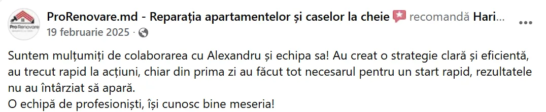 ProRenovare.md - Reparația apartamentelor și caselor la cheie, 19 februarie 2025: „Suntem mulțumiți de colaborarea cu Alexandru și echipa sa! Au creat o strategie clară și eficientă, au trecut rapid la acțiuni, chiar din prima zi au făcut tot necesarul pentru un start rapid, rezultatele nu au întârziat să apară. O echipă de profesioniști, își cunosc bine meseria!”