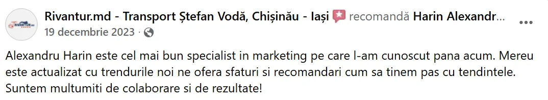 Rivantur.md - Transport Ștefan Vodă, Chișinău - Iași, 19 decembrie 2023: „Alexandru Harin este cel mai bun specialist in marketing pe care l-am cunoscut pana acum. Mereu este actualizat cu trendurile noi ne ofera sfaturi si recomandari cum sa tinem pas cu tendintele. Suntem multumiti de colaborare si de rezultate!”