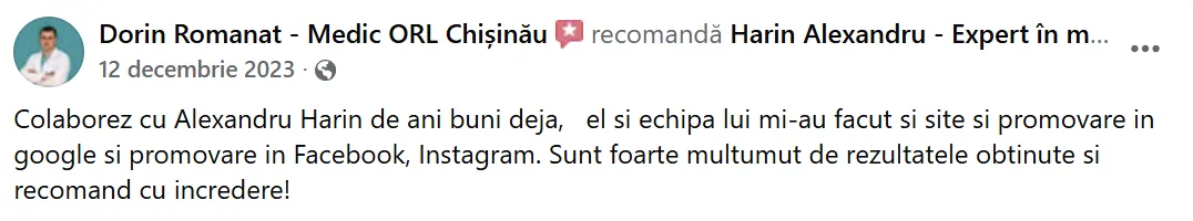 Dorin Romanat - Medic ORL Chișinău, 12 decembrie 2023: „Colaborez cu Alexandru Harin de ani buni deja, el si echipa lui mi-au facut si site si promovare in google si promovare in Facebook, Instagram. Sunt foarte multumut de rezultatele obtinute si recomand cu incredere!”